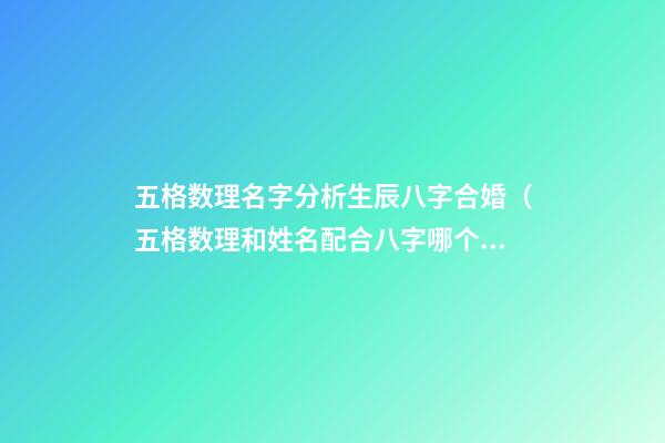 五格数理名字分析生辰八字合婚（五格数理和姓名配合八字哪个重要）