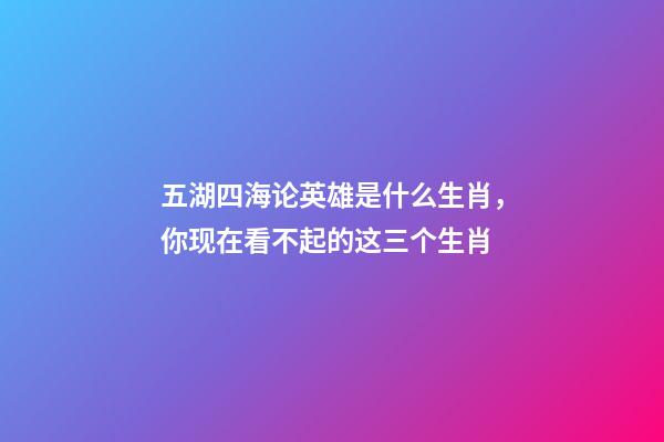 五湖四海论英雄是什么生肖，你现在看不起的这三个生肖-第1张-观点-玄机派