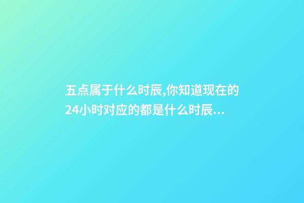 五点属于什么时辰,你知道现在的24小时对应的都是什么时辰吗-第1张-观点-玄机派
