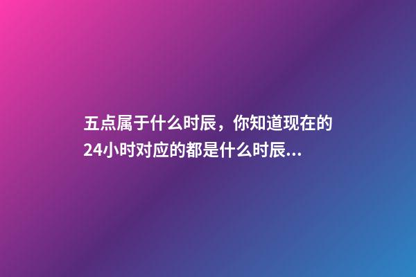 五点属于什么时辰，你知道现在的24小时对应的都是什么时辰吗-第1张-观点-玄机派