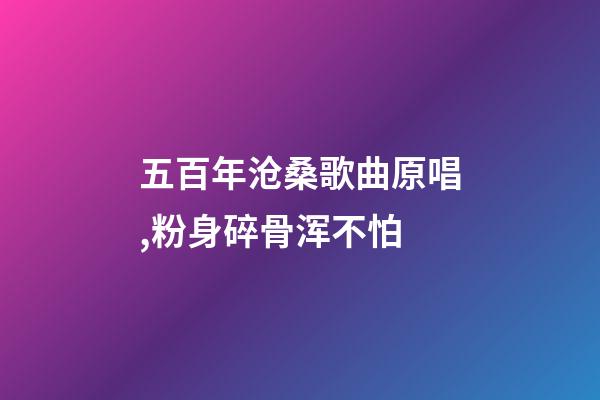 五百年沧桑歌曲原唱,粉身碎骨浑不怕-第1张-观点-玄机派