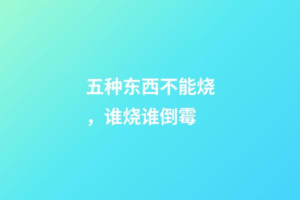 五种东西不能烧，谁烧谁倒霉