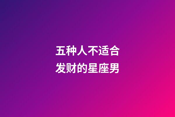 五种人不适合发财的星座男-第1张-星座运势-玄机派