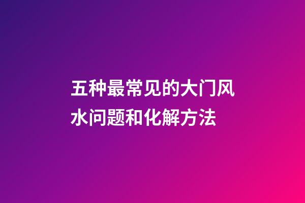 五种最常见的大门风水问题和化解方法