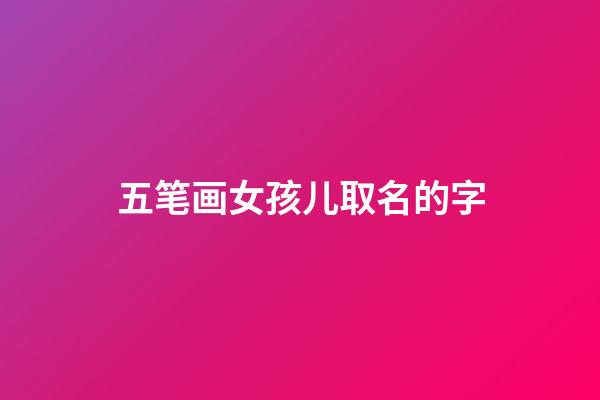 五笔画女孩儿取名的字(5笔画的女孩名字)-第1张-女孩起名-玄机派