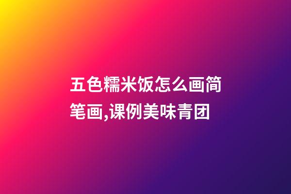 五色糯米饭怎么画简笔画,课例美味青团-第1张-观点-玄机派