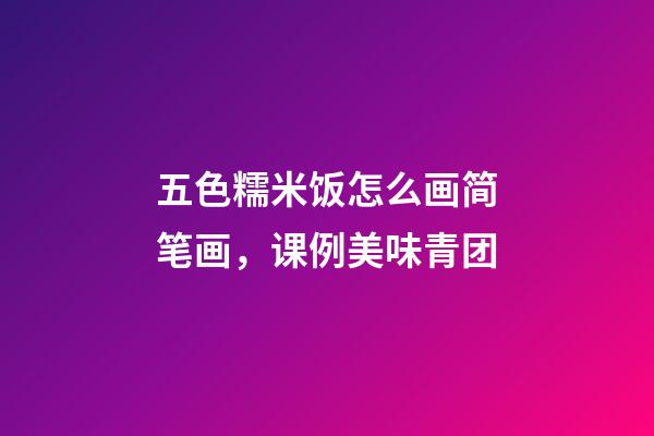 五色糯米饭怎么画简笔画，课例美味青团-第1张-观点-玄机派