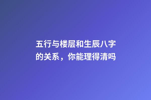 五行与楼层和生辰八字的关系，你能理得清吗