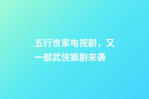 五行世家电视剧，又一部武侠狠剧来袭-第1张-观点-玄机派