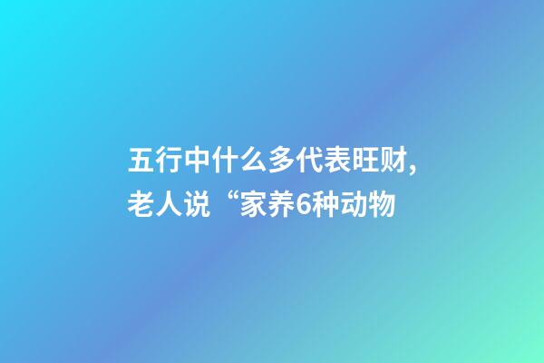 五行中什么多代表旺财,老人说“家养6种动物-第1张-观点-玄机派