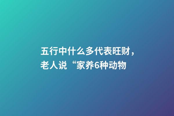 五行中什么多代表旺财，老人说“家养6种动物-第1张-观点-玄机派