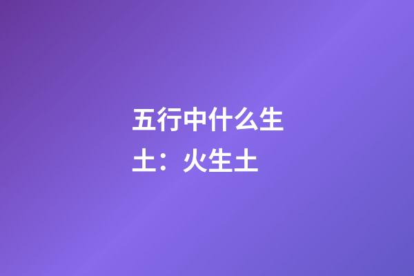 五行中什么生土：火生土