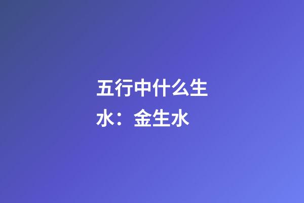 五行中什么生水：金生水