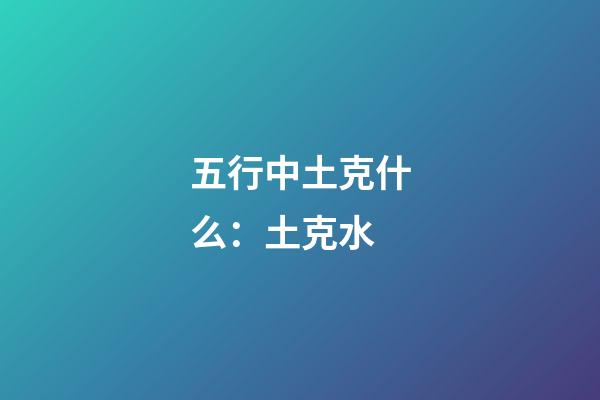 五行中土克什么：土克水