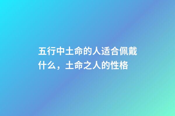 五行中土命的人适合佩戴什么，土命之人的性格