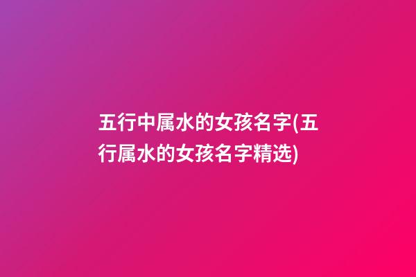 五行中属水的女孩名字(五行属水的女孩名字精选)