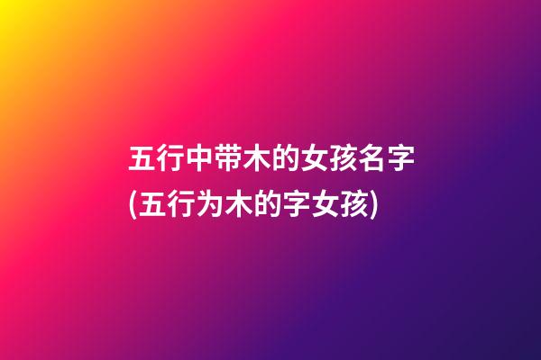 五行中带木的女孩名字(五行为木的字女孩)
