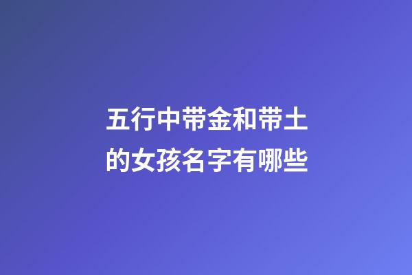 五行中带金和带土的女孩名字有哪些(带金和带土的五行字是哪几些)-第1张-女孩起名-玄机派