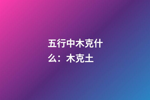 五行中木克什么：木克土
