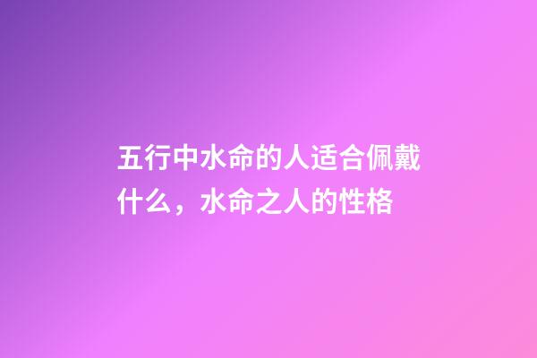 五行中水命的人适合佩戴什么，水命之人的性格