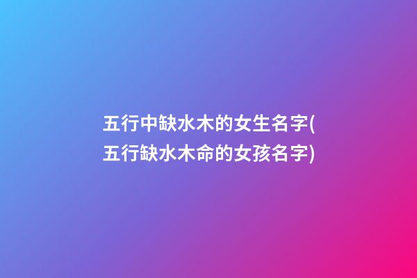 五行中缺水木的女生名字(五行缺水木命的女孩名字)