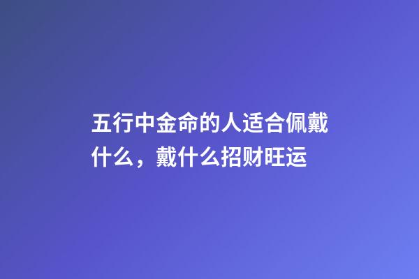 五行中金命的人适合佩戴什么，戴什么招财旺运