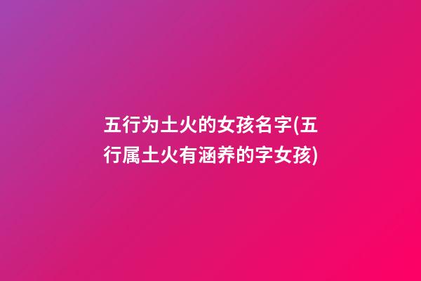 五行为土火的女孩名字(五行属土火有涵养的字女孩)
