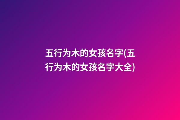 五行为木的女孩名字(五行为木的女孩名字大全)