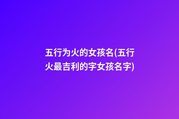 五行为火的女孩名(五行火最吉利的字女孩名字)