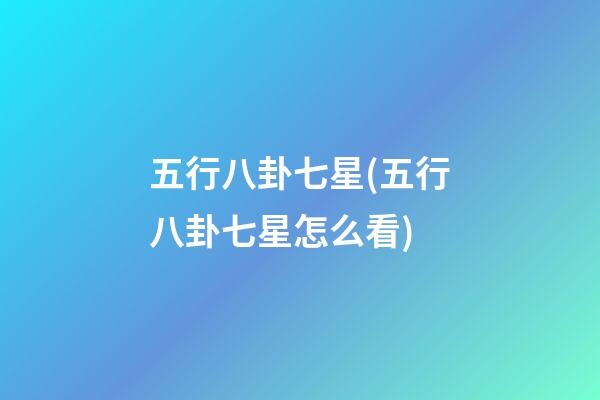 五行八卦七星(五行八卦七星怎么看)