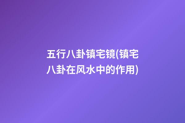 五行八卦镇宅镜(镇宅八卦在风水中的作用)