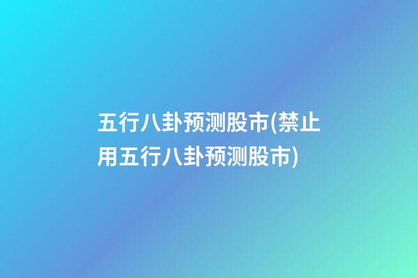 五行八卦预测股市(禁止用五行八卦预测股市)