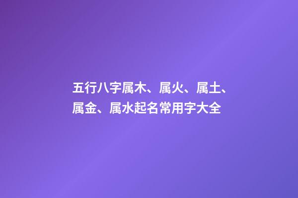 五行八字属木、属火、属土、属金、属水起名常用字大全
