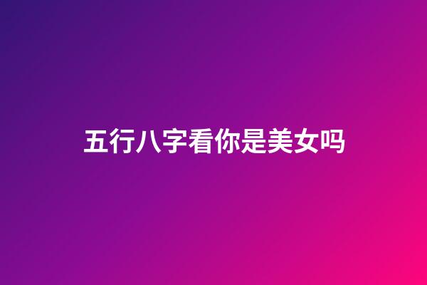 五行八字看你是美女吗