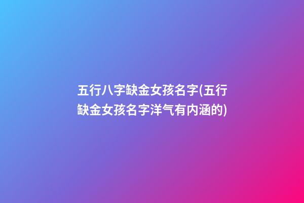 五行八字缺金女孩名字(五行缺金女孩名字洋气有内涵的)