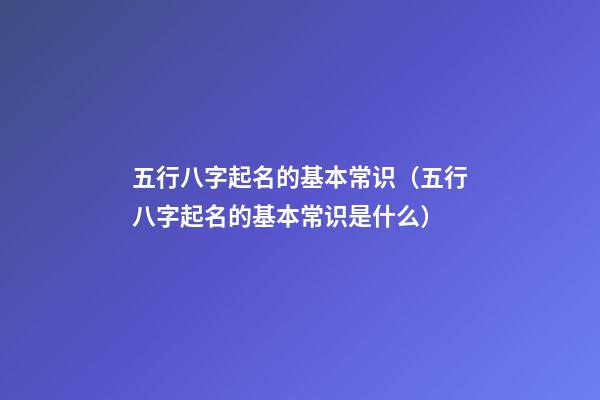 五行八字起名的基本常识（五行八字起名的基本常识是什么）