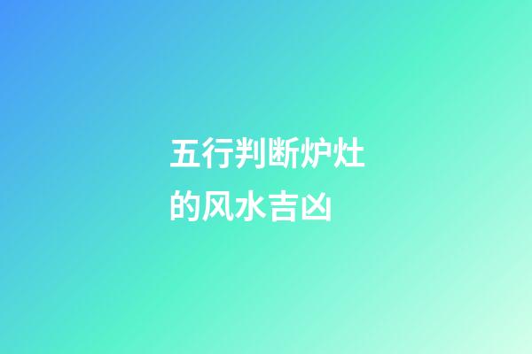 五行判断炉灶的风水吉凶