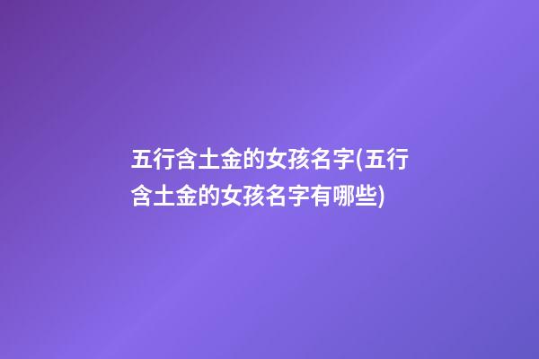 五行含土金的女孩名字(五行含土金的女孩名字有哪些)