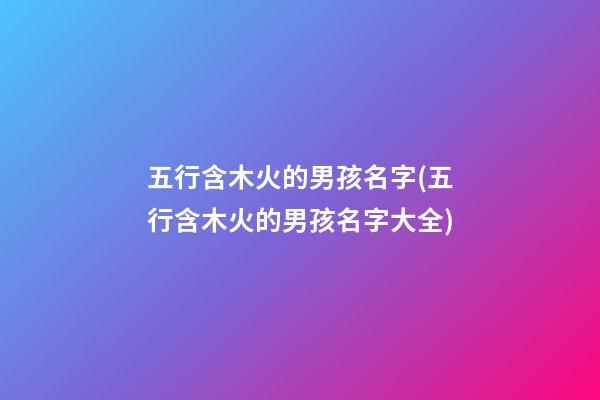 五行含木火的男孩名字(五行含木火的男孩名字大全)