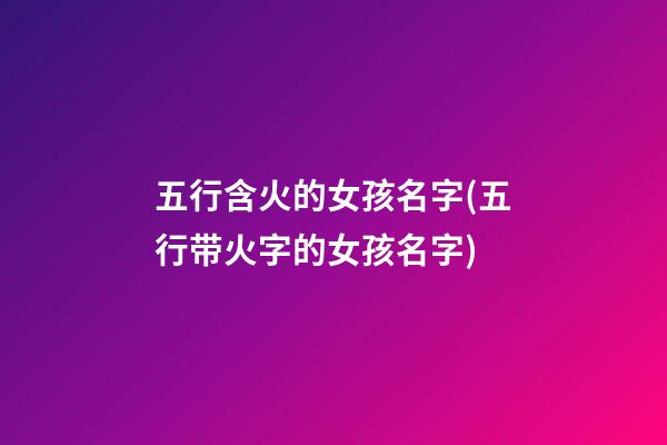 五行含火的女孩名字(五行带火字的女孩名字)