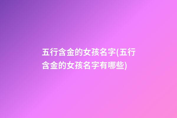 五行含金的女孩名字(五行含金的女孩名字有哪些)