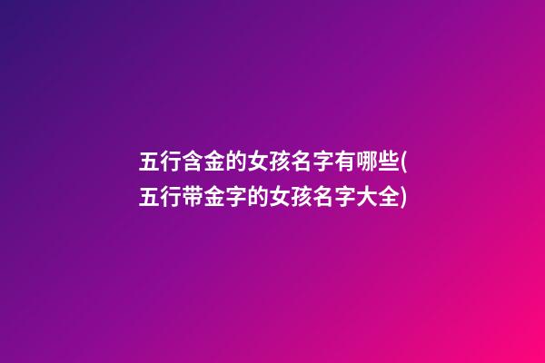 五行含金的女孩名字有哪些(五行带金字的女孩名字大全)