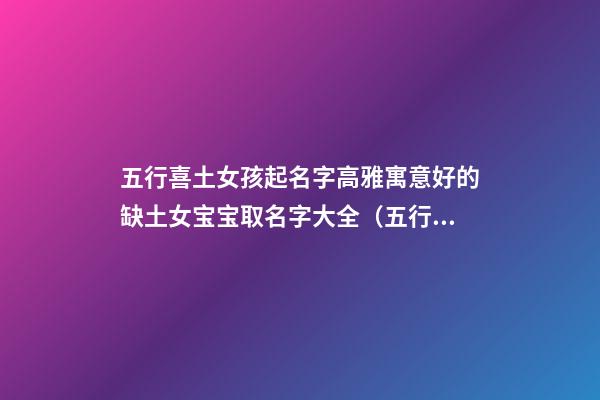 五行喜土女孩起名字高雅寓意好的缺土女宝宝取名字大全（五行喜用土的女孩名字）