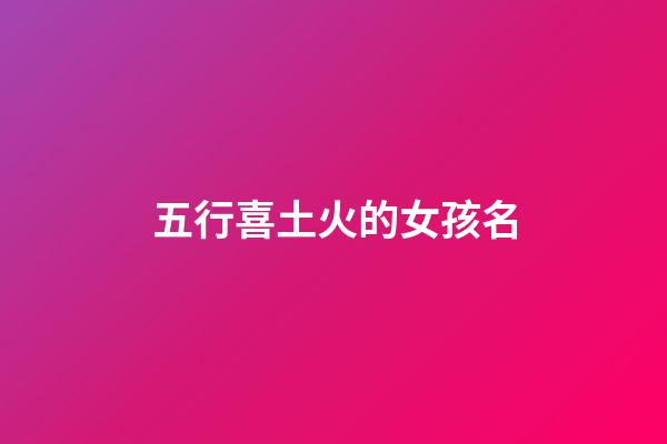 五行喜土火的女孩名(八字喜土火的女孩名字)-第1张-女孩起名-玄机派