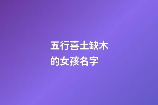 五行喜土缺木的女孩名字(五行喜土缺木的女孩名字有哪些)-第1张-女孩起名-玄机派