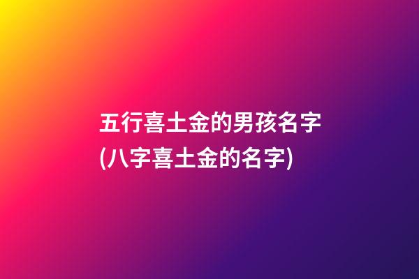 五行喜土金的男孩名字(八字喜土金的名字)