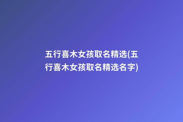五行喜木女孩取名精选(五行喜木女孩取名精选名字)