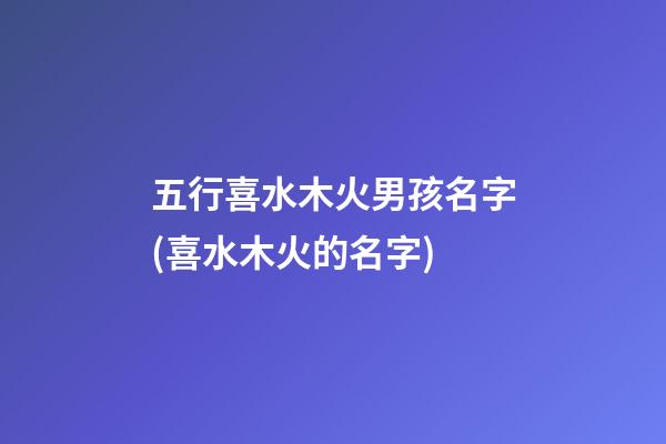 五行喜水木火男孩名字(喜水木火的名字)