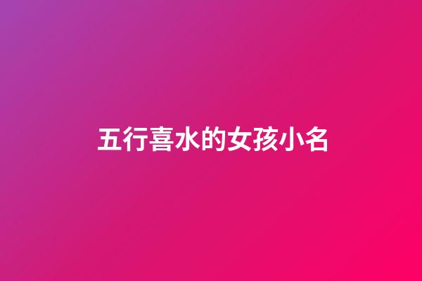 五行喜水的女孩小名(名字喜水的女孩名字)-第1张-女孩起名-玄机派
