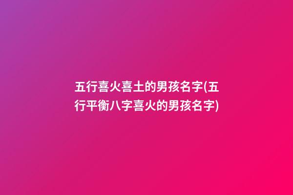五行喜火喜土的男孩名字(五行平衡八字喜火的男孩名字)